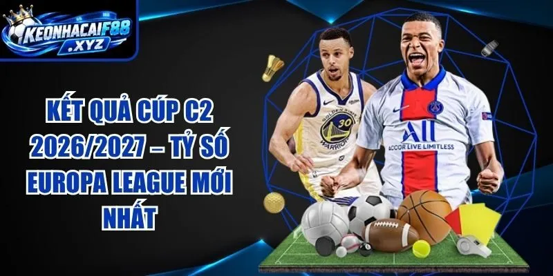 Kết Quả Cúp C2 2026/2027 – Tỷ Số Europa League Mới Nhất