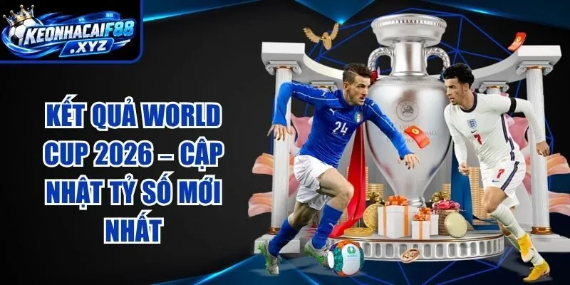 Kết Quả World Cup 2026 – Cập Nhật Tỷ Số Mới Nhất