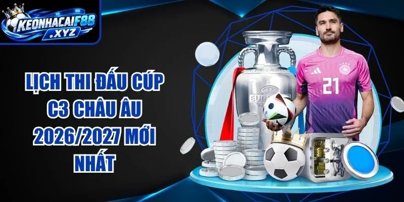Lịch Thi Đấu Cúp C3 Châu Âu 2026/2027 Mới Nhất