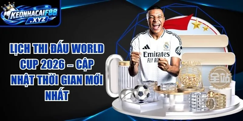 Lịch Thi Đấu World Cup 2026 – Cập Nhật Thời Gian Mới Nhất