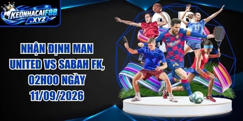 Nhận Định Man United vs Sabah FK, 02h00 Ngày 11/09/2026